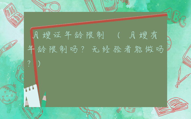 月嫂证年龄限制 (月嫂有年龄限制吗？无经验者能做吗？)